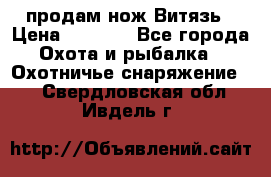 продам нож Витязь › Цена ­ 3 600 - Все города Охота и рыбалка » Охотничье снаряжение   . Свердловская обл.,Ивдель г.